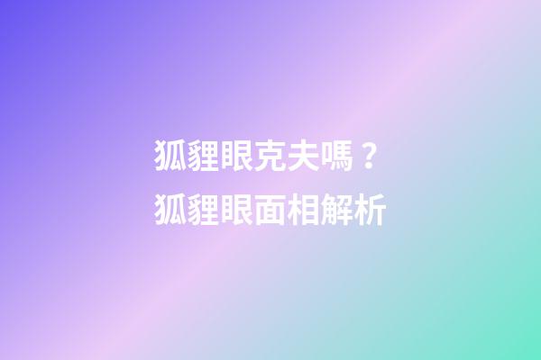 狐貍眼克夫嗎？狐貍眼面相解析